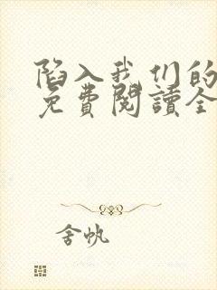 陷入我们的热恋免费阅读全文免费阅读正版