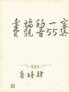 幸福的一家人免费观看55集