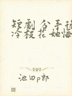 短剧 分手后高冷校花她悔不当初