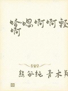 哈嗯啊啊轻点嗯啊