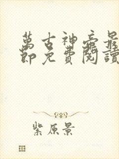 万古神帝最新章节免费阅读全文