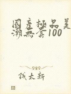 国产极品美女高潮无套100