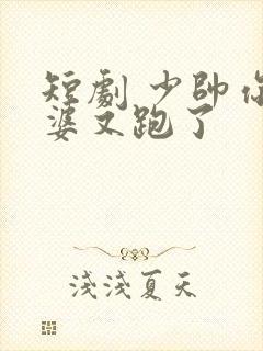 短剧 少帅你老婆又跑了