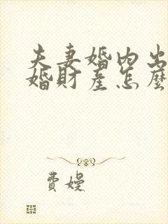 夫妻婚内出轨离婚财产怎么分割