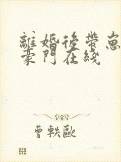 离婚后带崽嫁入豪门在线