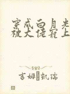 穿成白月光后,被大佬宠上天