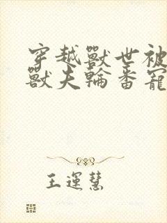 穿越兽世被七个兽夫轮番宠