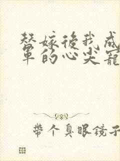 替嫁后我成了将军的心尖宠小说全集