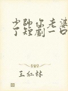 少帅你老婆又跑了短剧一口气看完