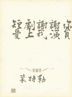 短剧谢谢你偷偷爱上我演员表