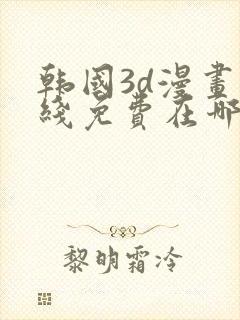 韩国3d漫画在线免费在哪看