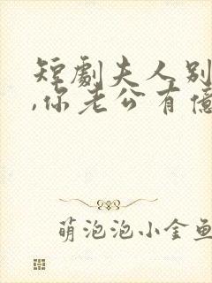 短剧夫人别抠了,你老公有亿万家产