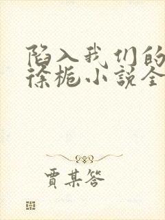 陷入我们的热恋徐栀小说全文阅读