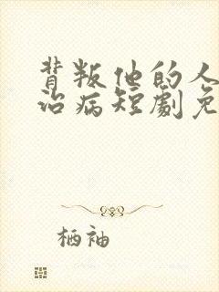 背叛他的人求他治病短剧免费