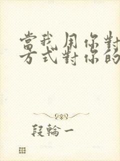 当我用你对我的方式对你的时候你居然生气了