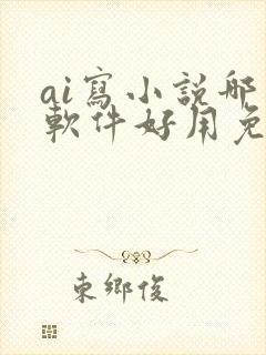 ai写小说哪个软件好用免费