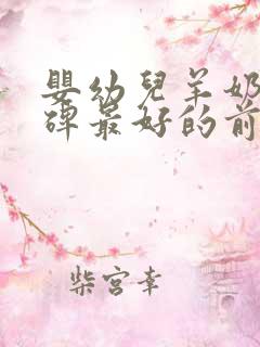 婴幼儿羊奶粉口碑最好的前十名