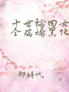 十世轮回女主们全病娇黑化了
