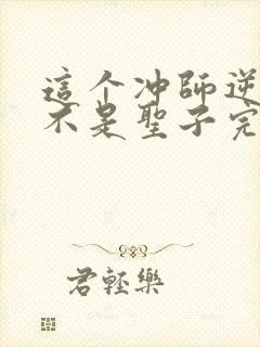 这个冲师逆徒才不是圣子完整版