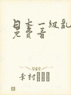 日本一级乱淫片免费看