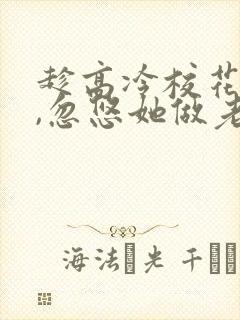 趁高冷校花青涩,忽悠她做老婆在线观看