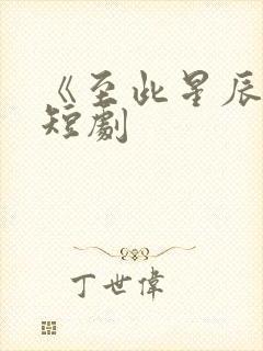 《至此星辰远》短剧