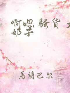 啊嗯 骚货 大奶子