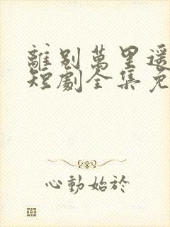 离别万里遥无期短剧全集免费观看