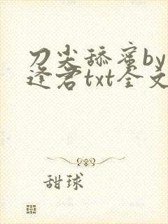 刀尖舔蜜by莫逢君txt全文免费阅读最新