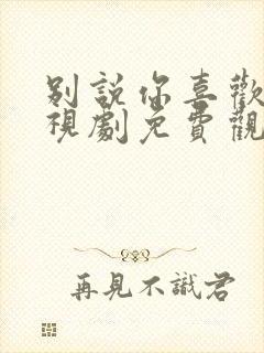 别说你喜欢我电视剧免费观看