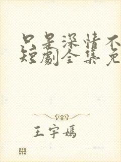 只是深情不逢时短剧全集免费