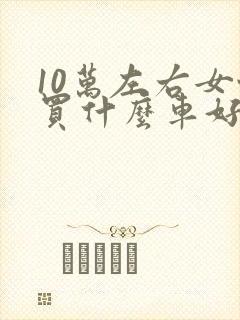 10万左右女性买什么车好推荐