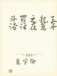 斗罗之龙王霍雨浩活在万年后