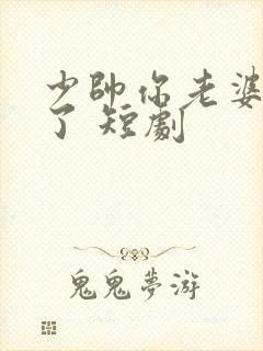 少帅你老婆又跑了 短剧