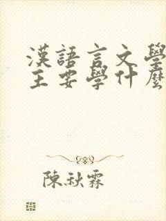 汉语言文学专业主要学什么