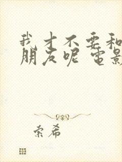 我才不要和你做朋友呢 电影