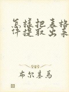 怎样把表格从文件提取出来