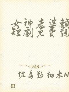 女神老婆赖上我短剧免费观看全集高清