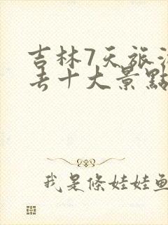 吉林7天旅游必去十大景点