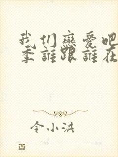 我们恋爱吧第五季谁跟谁在一起了