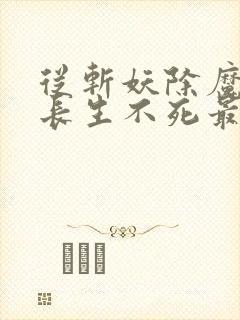 从斩妖除魔开始长生不死最新章节