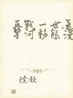 再战一世,气冲星河动态漫vp在线免费看