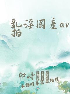 乱淫国产av自拍