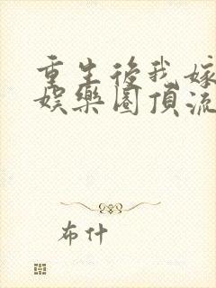 重生后我嫁给了娱乐圈顶流全文免费阅读