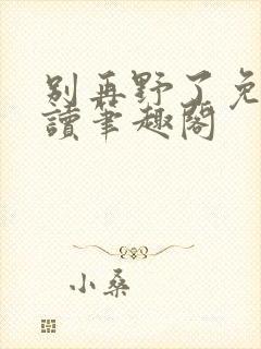 别再野了免费阅读笔趣阁