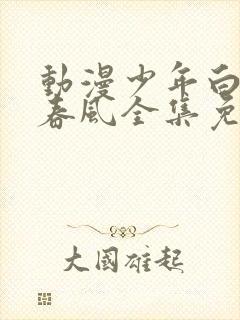 动漫少年白马醉春风全集免费观看高清