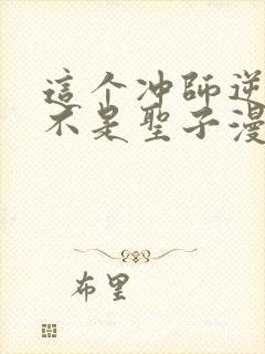 这个冲师逆徒才不是圣子漫画免费观看