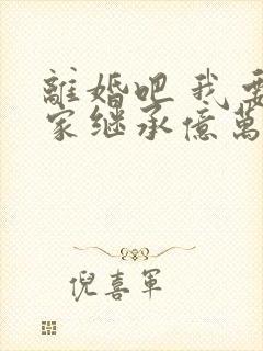 离婚吧 我要回家继承亿万家产