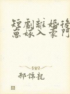 短剧离婚后她带崽嫁入豪门全集