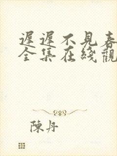 迟迟不见春短剧全集在线观看